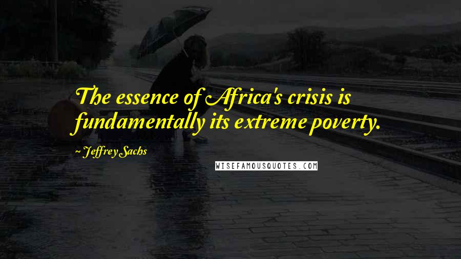 Jeffrey Sachs Quotes: The essence of Africa's crisis is fundamentally its extreme poverty.