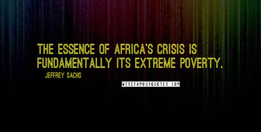 Jeffrey Sachs Quotes: The essence of Africa's crisis is fundamentally its extreme poverty.