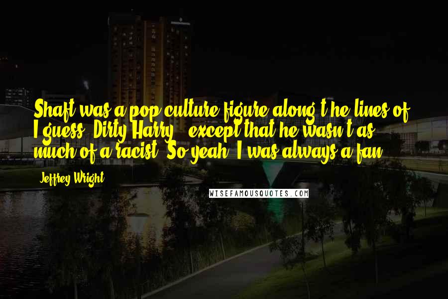 Jeffrey Wright Quotes: Shaft was a pop culture figure along t he lines of, I guess, Dirty Harry - except that he wasn't as much of a racist. So yeah, I was always a fan.