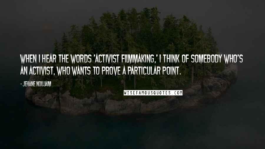 Jehane Noujaim Quotes: When I hear the words 'activist filmmaking,' I think of somebody who's an activist, who wants to prove a particular point.