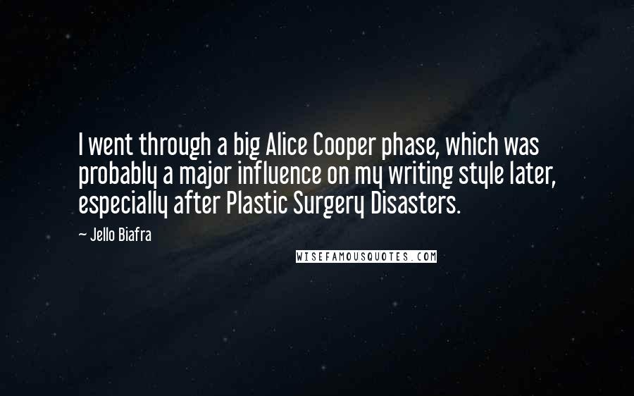 Jello Biafra Quotes: I went through a big Alice Cooper phase, which was probably a major influence on my writing style later, especially after Plastic Surgery Disasters.