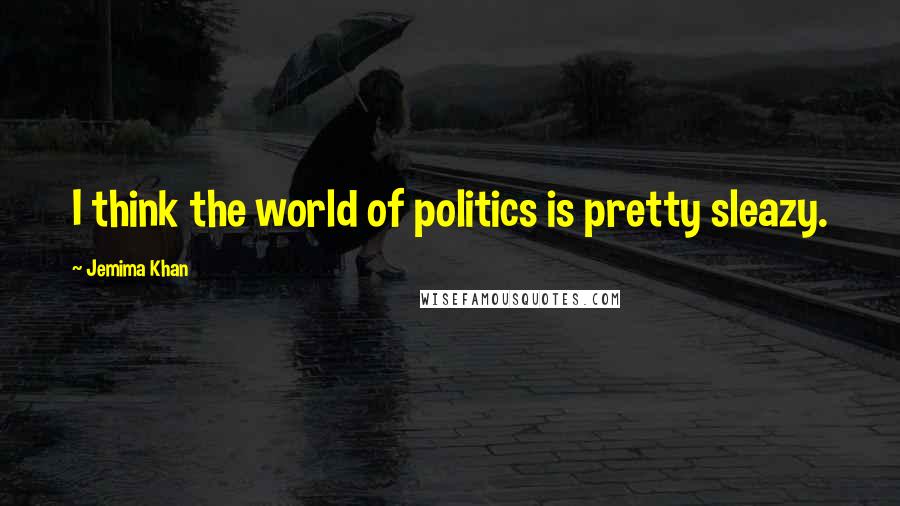 Jemima Khan Quotes: I think the world of politics is pretty sleazy.