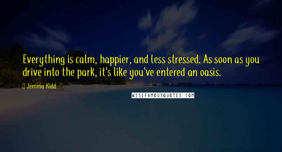 Jemma Kidd Quotes: Everything is calm, happier, and less stressed. As soon as you drive into the park, it's like you've entered an oasis.