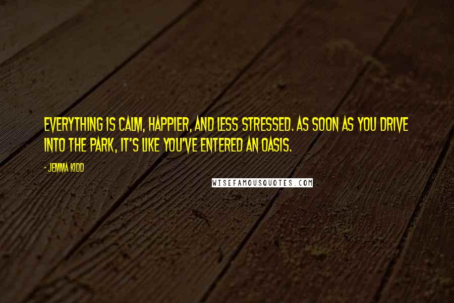 Jemma Kidd Quotes: Everything is calm, happier, and less stressed. As soon as you drive into the park, it's like you've entered an oasis.