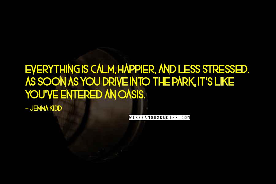 Jemma Kidd Quotes: Everything is calm, happier, and less stressed. As soon as you drive into the park, it's like you've entered an oasis.