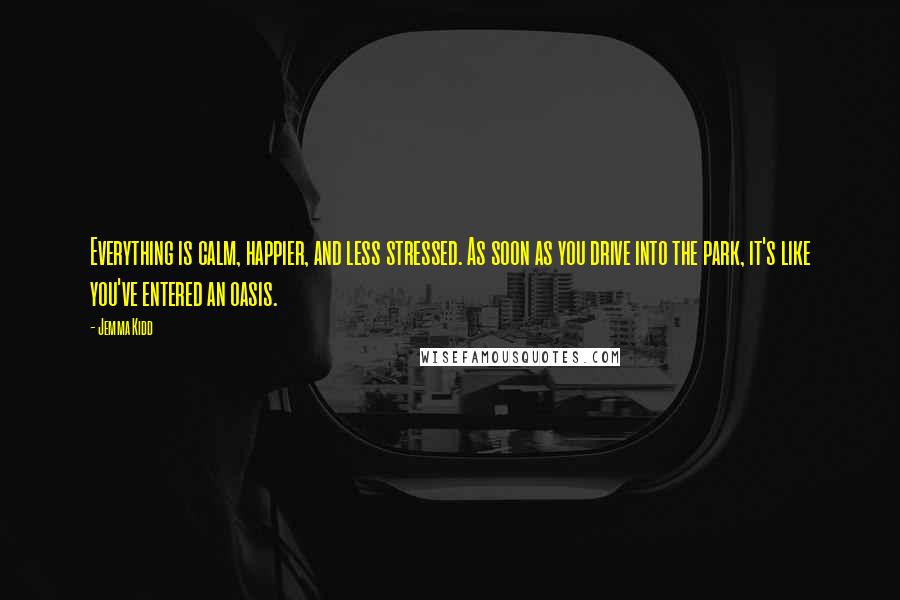 Jemma Kidd Quotes: Everything is calm, happier, and less stressed. As soon as you drive into the park, it's like you've entered an oasis.