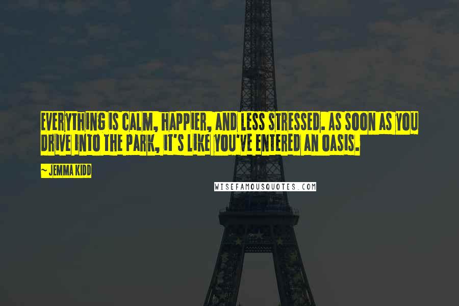 Jemma Kidd Quotes: Everything is calm, happier, and less stressed. As soon as you drive into the park, it's like you've entered an oasis.