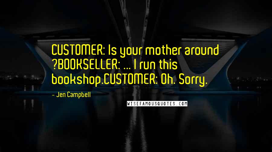 Jen Campbell Quotes: CUSTOMER: Is your mother around ?BOOKSELLER: ... I run this bookshop.CUSTOMER: Oh. Sorry.