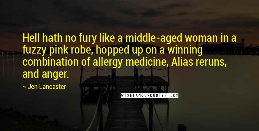 Jen Lancaster Quotes: Hell hath no fury like a middle-aged woman in a fuzzy pink robe, hopped up on a winning combination of allergy medicine, Alias reruns, and anger.