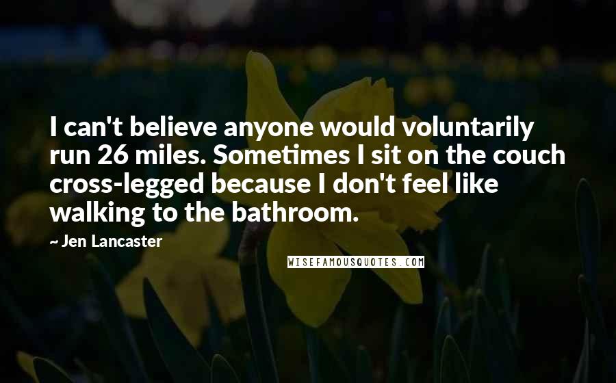 Jen Lancaster Quotes: I can't believe anyone would voluntarily run 26 miles. Sometimes I sit on the couch cross-legged because I don't feel like walking to the bathroom.