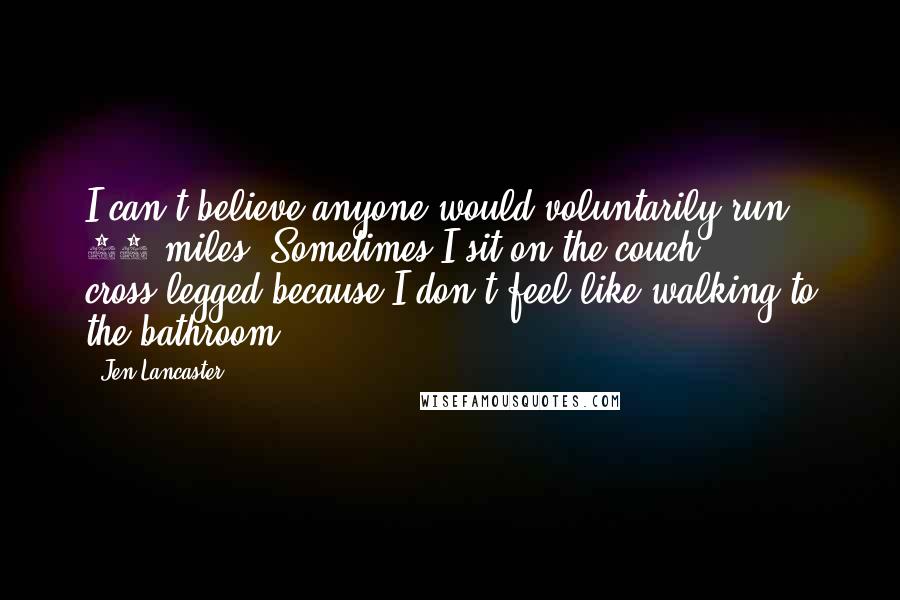 Jen Lancaster Quotes: I can't believe anyone would voluntarily run 26 miles. Sometimes I sit on the couch cross-legged because I don't feel like walking to the bathroom.