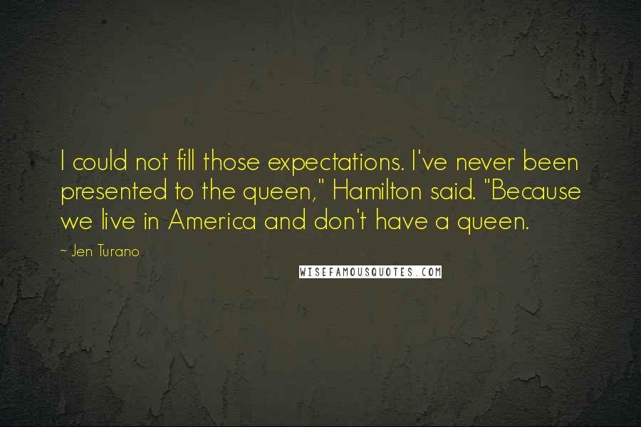 Jen Turano Quotes: I could not fill those expectations. I've never been presented to the queen," Hamilton said. "Because we live in America and don't have a queen.