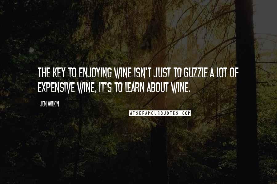 Jen Wilkin Quotes: The key to enjoying wine isn't just to guzzle a lot of expensive wine, it's to learn about wine.