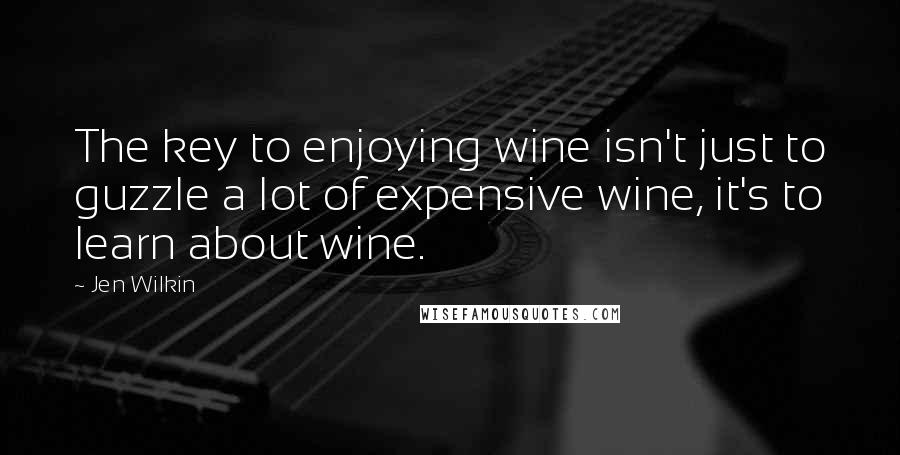 Jen Wilkin Quotes: The key to enjoying wine isn't just to guzzle a lot of expensive wine, it's to learn about wine.