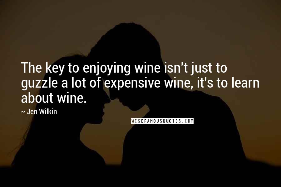 Jen Wilkin Quotes: The key to enjoying wine isn't just to guzzle a lot of expensive wine, it's to learn about wine.