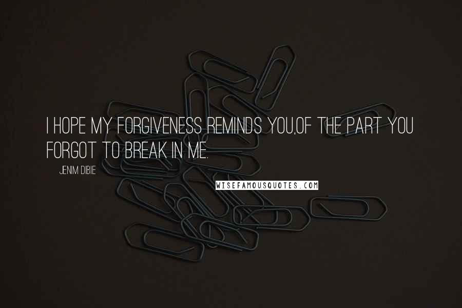 Jenim Dibie Quotes: I hope my forgiveness reminds you,Of the part you forgot to break in me.