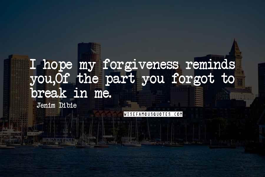 Jenim Dibie Quotes: I hope my forgiveness reminds you,Of the part you forgot to break in me.