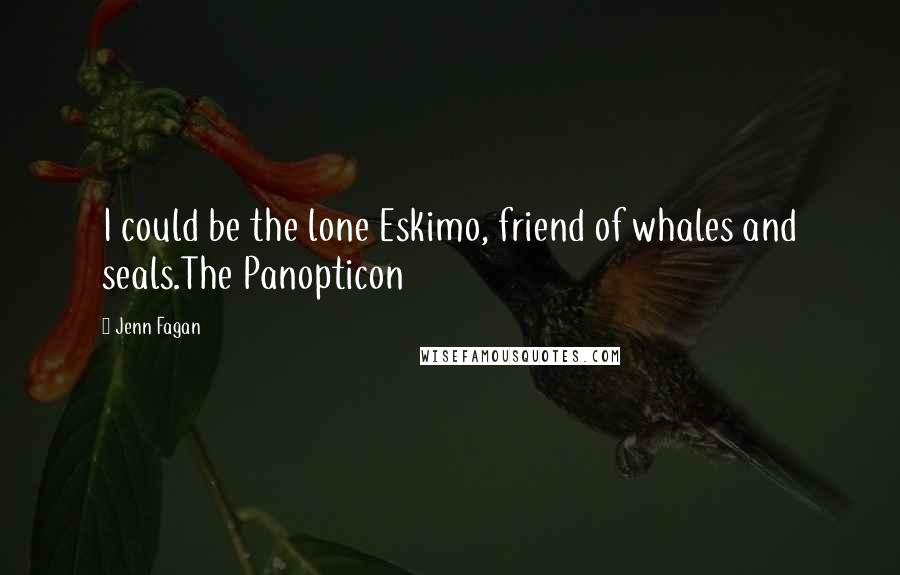 Jenn Fagan Quotes: I could be the lone Eskimo, friend of whales and seals.The Panopticon