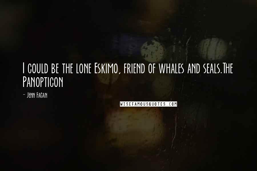 Jenn Fagan Quotes: I could be the lone Eskimo, friend of whales and seals.The Panopticon