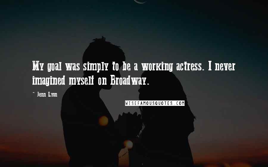 Jenn Lyon Quotes: My goal was simply to be a working actress. I never imagined myself on Broadway.