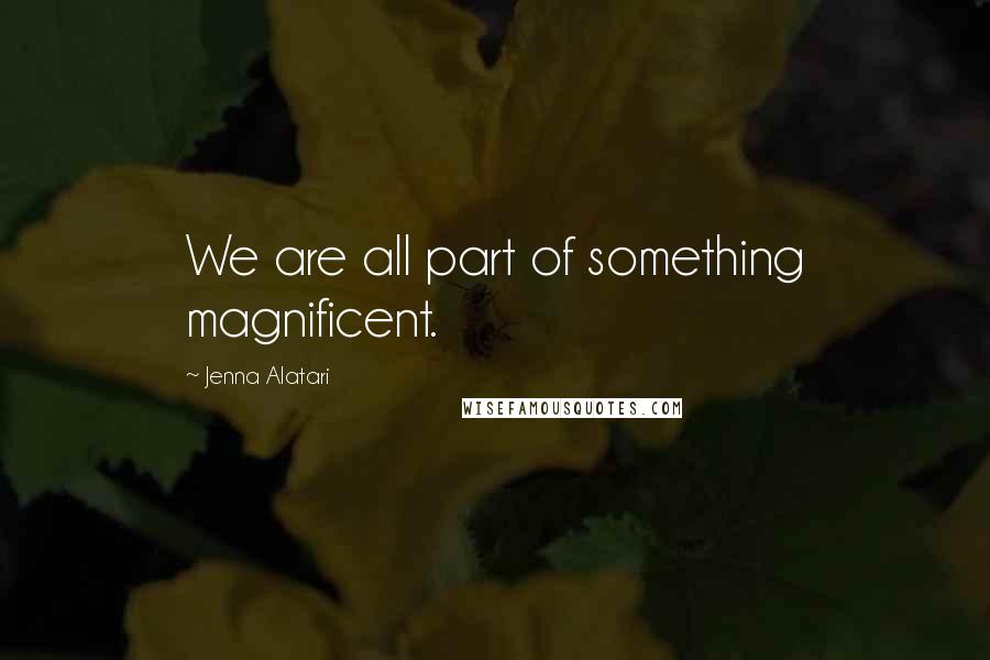 Jenna Alatari Quotes: We are all part of something magnificent.