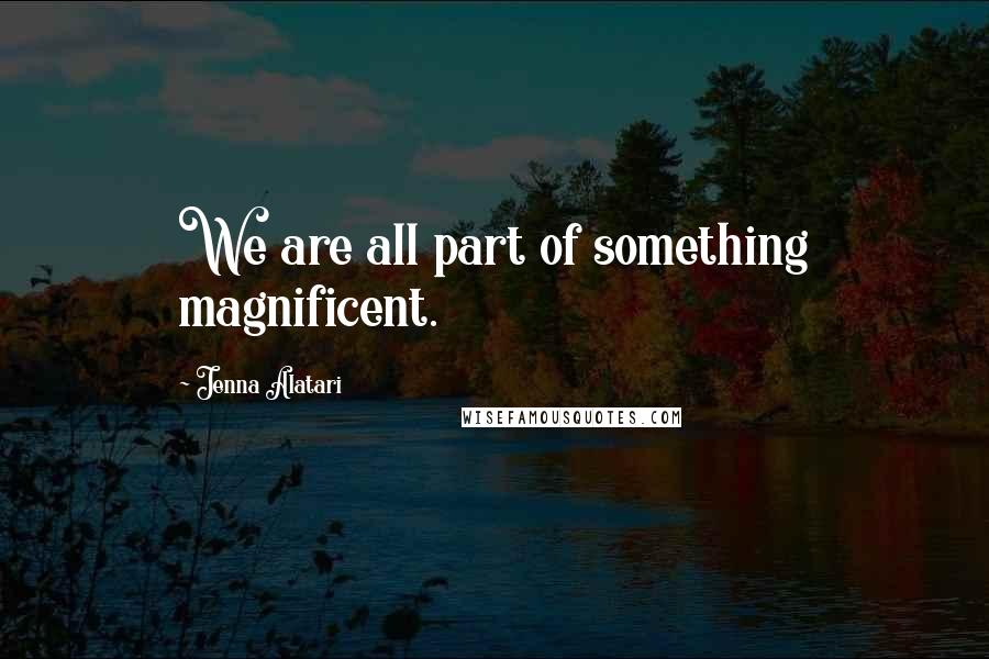 Jenna Alatari Quotes: We are all part of something magnificent.