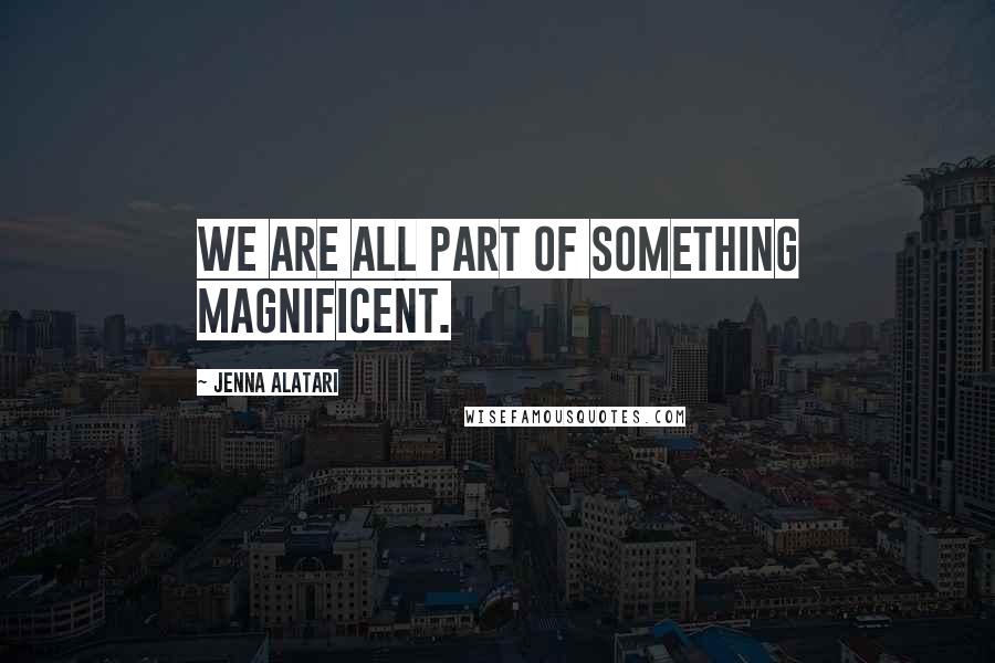 Jenna Alatari Quotes: We are all part of something magnificent.