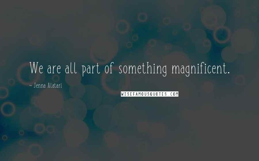 Jenna Alatari Quotes: We are all part of something magnificent.