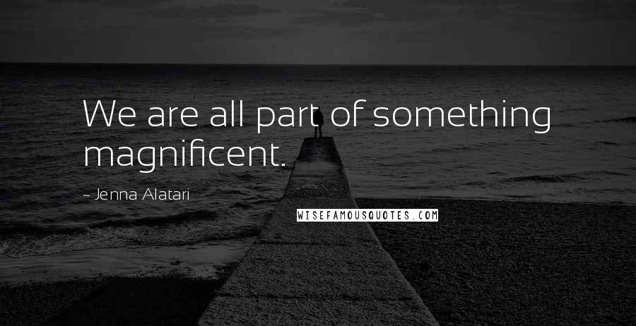 Jenna Alatari Quotes: We are all part of something magnificent.