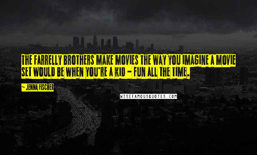 Jenna Fischer Quotes: The Farrelly brothers make movies the way you imagine a movie set would be when you're a kid - fun all the time.