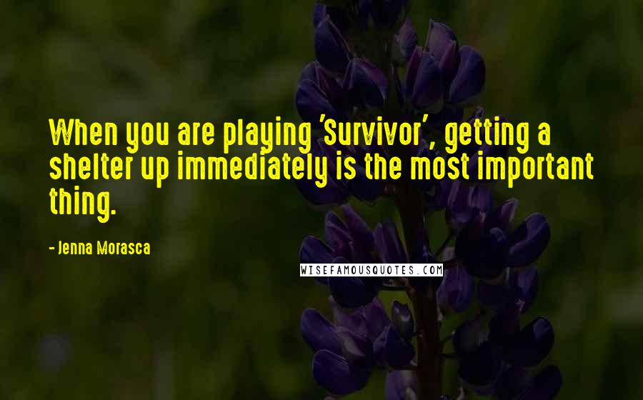 Jenna Morasca Quotes: When you are playing 'Survivor', getting a shelter up immediately is the most important thing.