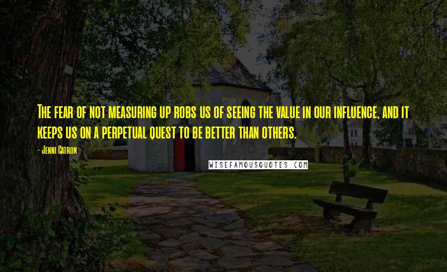 Jenni Catron Quotes: The fear of not measuring up robs us of seeing the value in our influence, and it keeps us on a perpetual quest to be better than others.