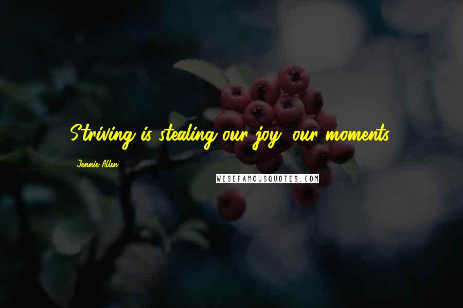 Jennie Allen Quotes: Striving is stealing our joy, our moments.