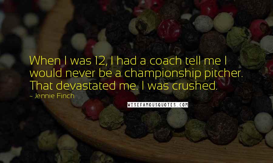 Jennie Finch Quotes: When I was 12, I had a coach tell me I would never be a championship pitcher. That devastated me. I was crushed.