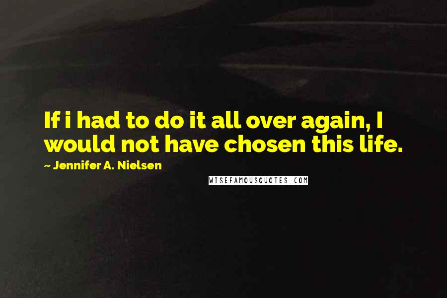 Jennifer A. Nielsen Quotes: If i had to do it all over again, I would not have chosen this life.