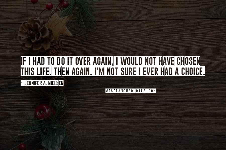 Jennifer A. Nielsen Quotes: If I had to do it over again, I would not have chosen this life. Then again, I'm not sure I ever had a choice.