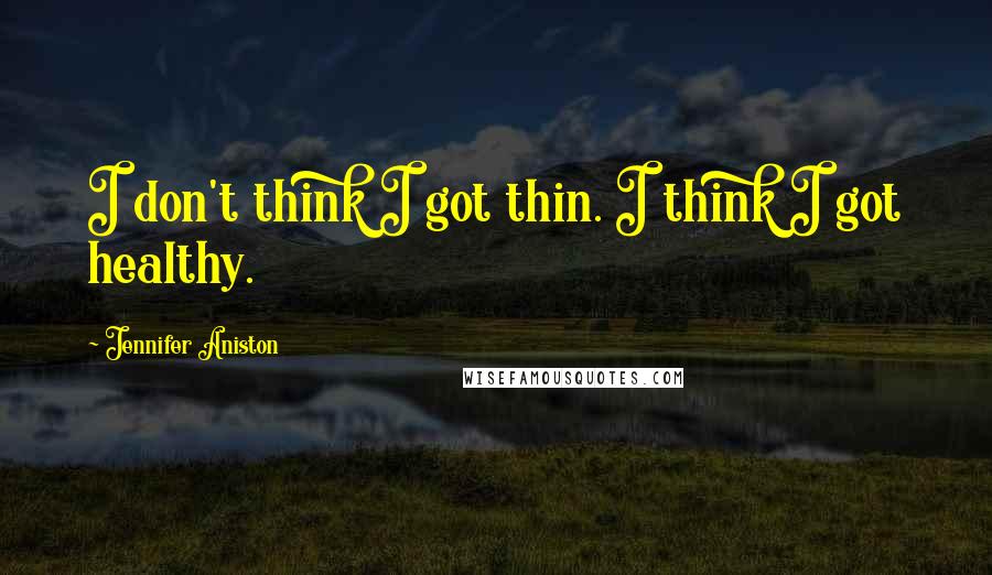 Jennifer Aniston Quotes: I don't think I got thin. I think I got healthy.