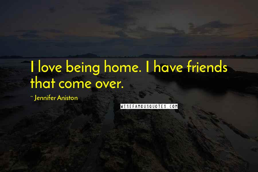 Jennifer Aniston Quotes: I love being home. I have friends that come over.