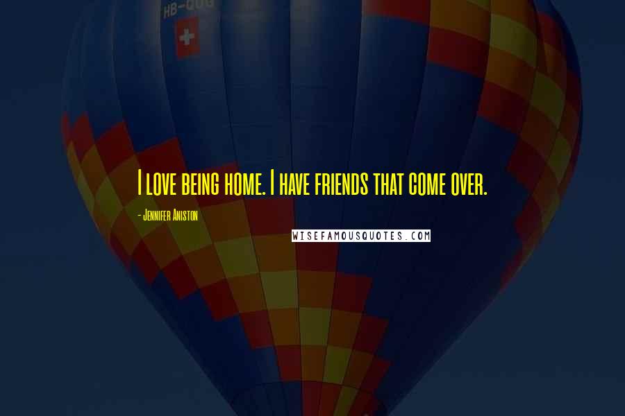 Jennifer Aniston Quotes: I love being home. I have friends that come over.