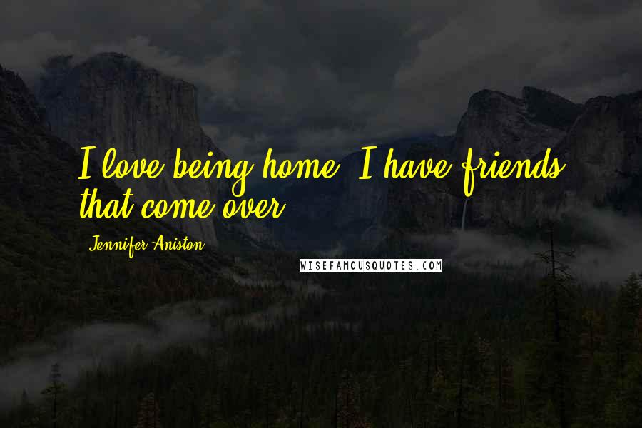 Jennifer Aniston Quotes: I love being home. I have friends that come over.