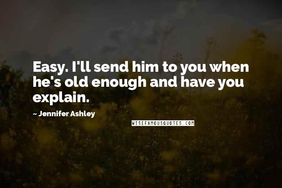 Jennifer Ashley Quotes: Easy. I'll send him to you when he's old enough and have you explain.