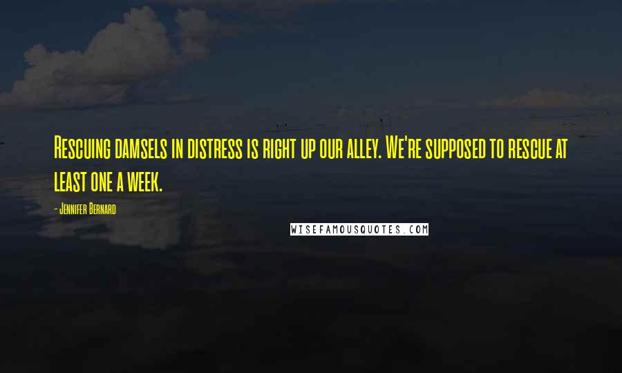 Jennifer Bernard Quotes: Rescuing damsels in distress is right up our alley. We're supposed to rescue at least one a week.