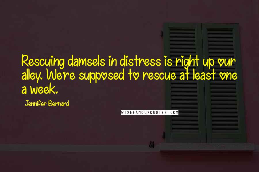 Jennifer Bernard Quotes: Rescuing damsels in distress is right up our alley. We're supposed to rescue at least one a week.