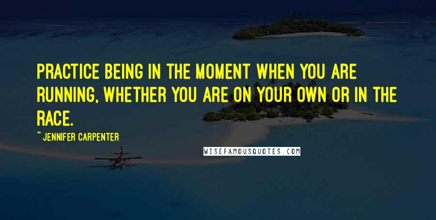 Jennifer Carpenter Quotes: Practice being in the moment when you are running, whether you are on your own or in the race.