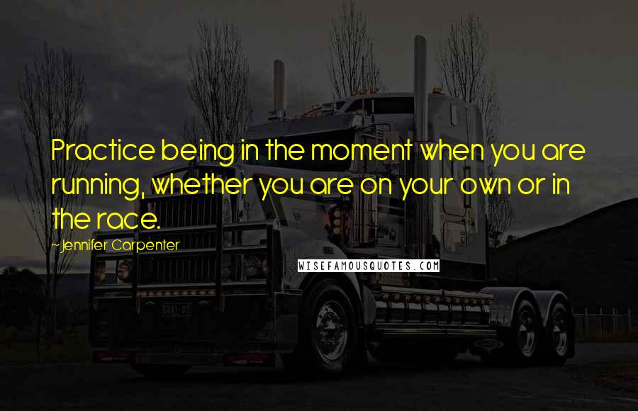 Jennifer Carpenter Quotes: Practice being in the moment when you are running, whether you are on your own or in the race.