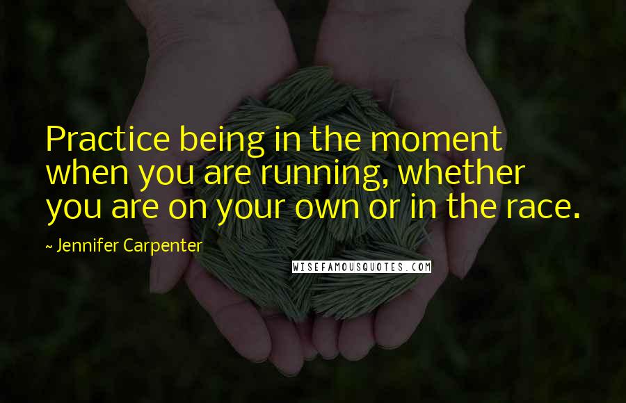 Jennifer Carpenter Quotes: Practice being in the moment when you are running, whether you are on your own or in the race.