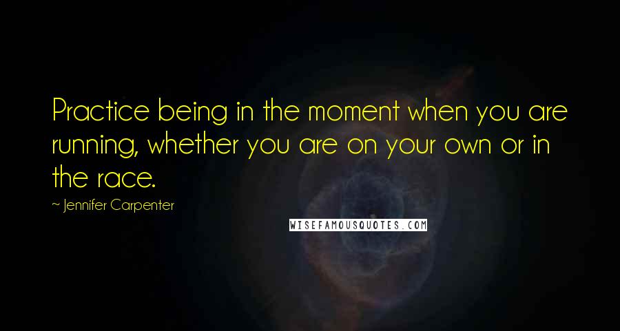 Jennifer Carpenter Quotes: Practice being in the moment when you are running, whether you are on your own or in the race.