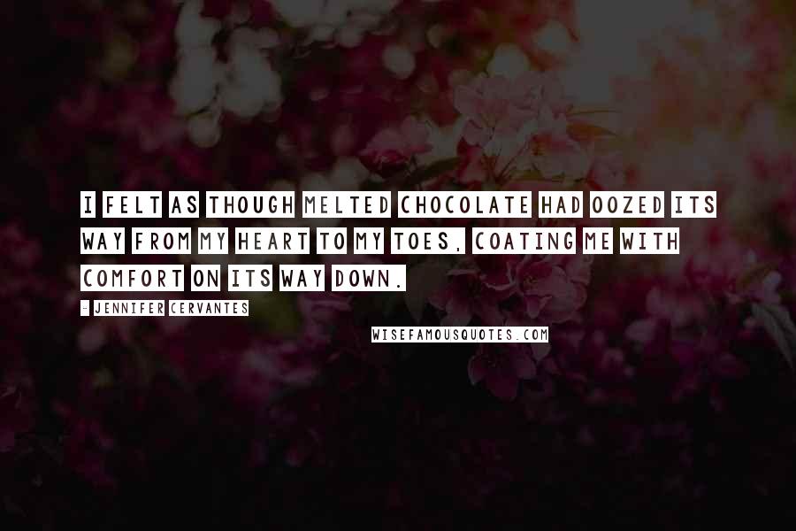 Jennifer Cervantes Quotes: I felt as though melted chocolate had oozed its way from my heart to my toes, coating me with comfort on its way down.