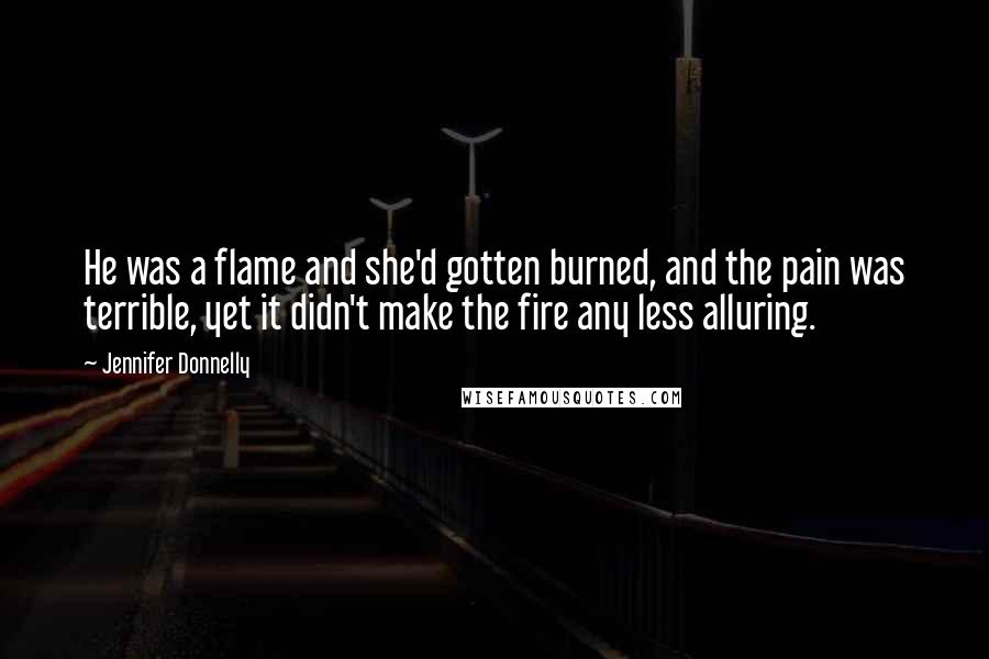 Jennifer Donnelly Quotes: He was a flame and she'd gotten burned, and the pain was terrible, yet it didn't make the fire any less alluring.