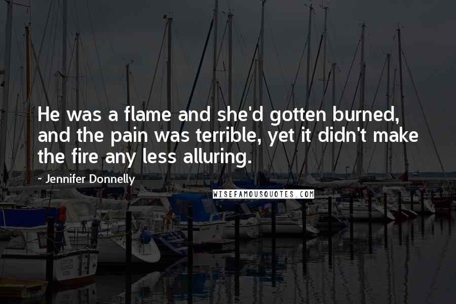 Jennifer Donnelly Quotes: He was a flame and she'd gotten burned, and the pain was terrible, yet it didn't make the fire any less alluring.